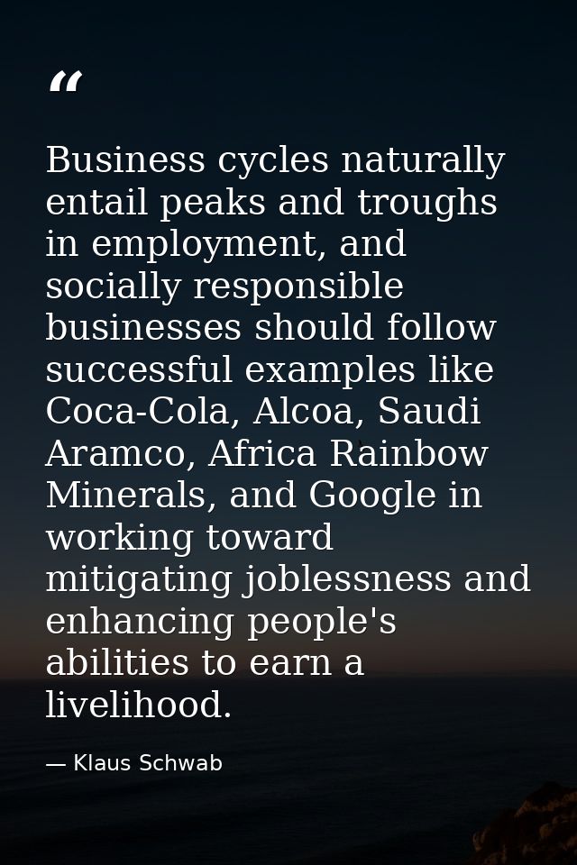 Business cycles naturally entail peaks and troughs in employment, and socially responsible businesses should follow succ — Klaus Schwab
