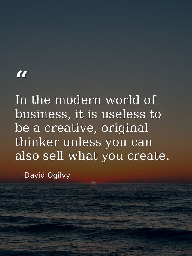 In the modern world of business, it is useless to be a creative, original thinker unless you can also sell what you crea — David Ogilvy