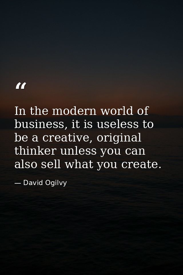 In the modern world of business, it is useless to be a creative, original thinker unless you can also sell what you crea — David Ogilvy