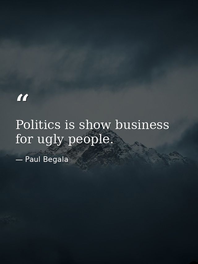 Politics is show business for ugly people. — Paul Begala