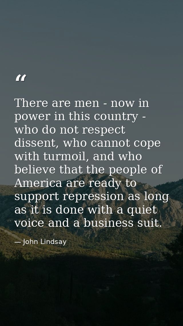 There are men - now in power in this country - who do not respect dissent, who cannot cope with turmoil, and who believe — John Lindsay