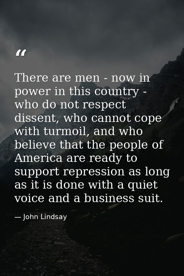 There are men - now in power in this country - who do not respect dissent, who cannot cope with turmoil, and who believe — John Lindsay
