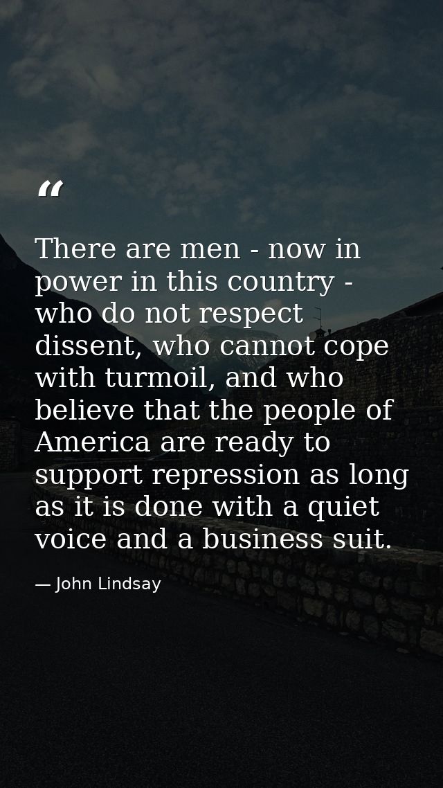 There are men - now in power in this country - who do not respect dissent, who cannot cope with turmoil, and who believe — John Lindsay