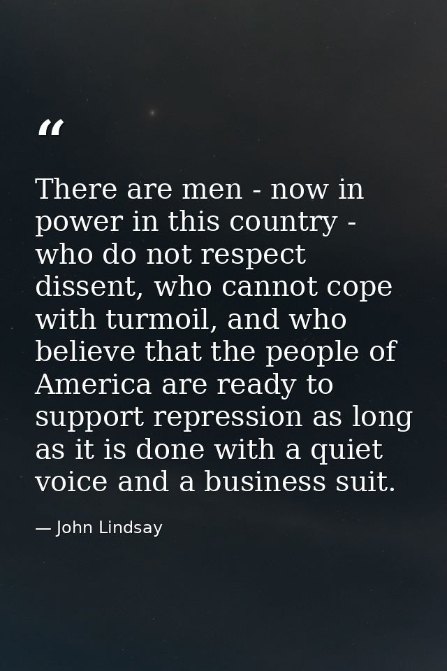 There are men - now in power in this country - who do not respect dissent, who cannot cope with turmoil, and who believe — John Lindsay