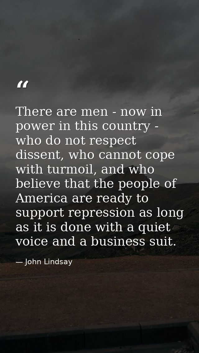 There are men - now in power in this country - who do not respect dissent, who cannot cope with turmoil, and who believe — John Lindsay