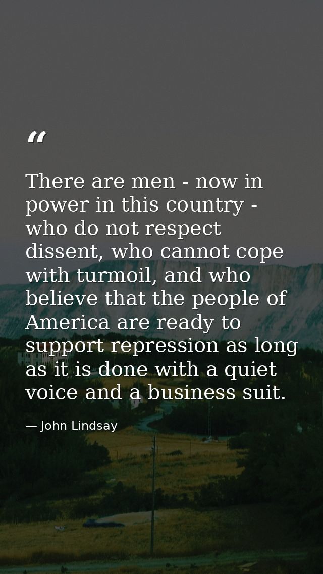 There are men - now in power in this country - who do not respect dissent, who cannot cope with turmoil, and who believe — John Lindsay
