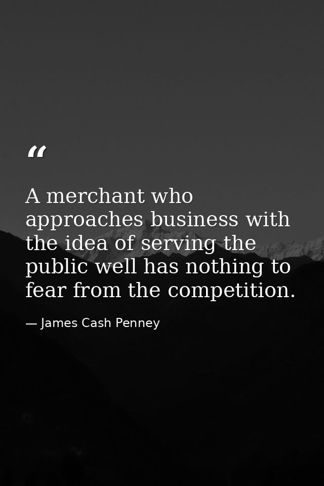 A merchant who approaches business with the idea of serving the public well has nothing to fear from the competition. — James Cash Penney