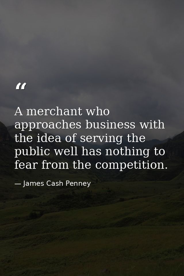 A merchant who approaches business with the idea of serving the public well has nothing to fear from the competition. — James Cash Penney