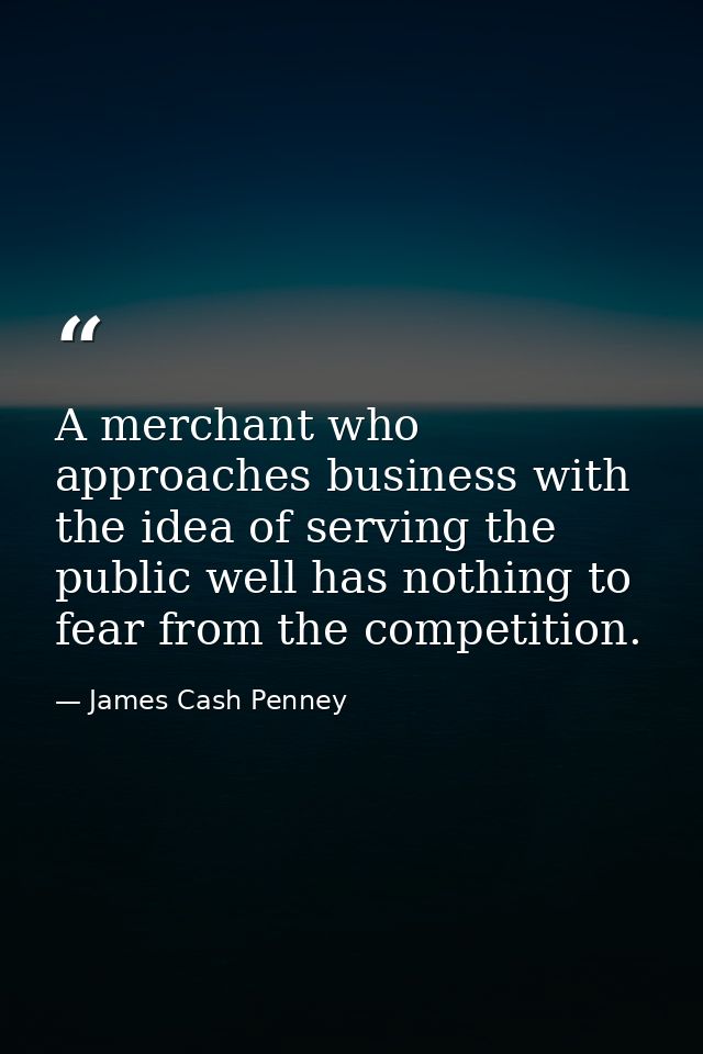 A merchant who approaches business with the idea of serving the public well has nothing to fear from the competition. — James Cash Penney