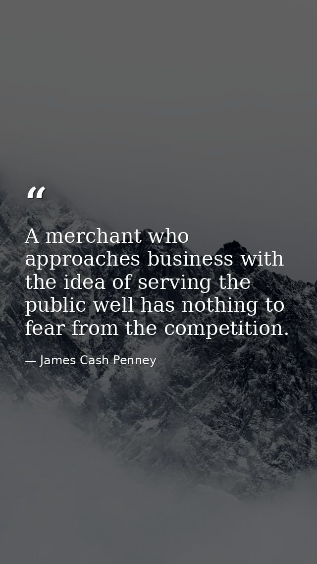 A merchant who approaches business with the idea of serving the public well has nothing to fear from the competition. — James Cash Penney