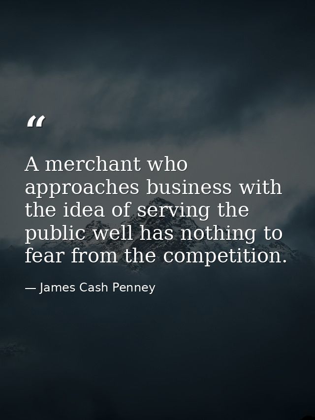 A merchant who approaches business with the idea of serving the public well has nothing to fear from the competition. — James Cash Penney