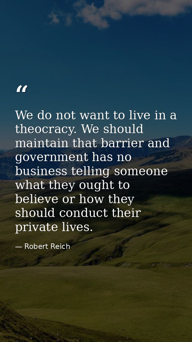 We do not want to live in a theocracy. We should maintain that barrier and government has no business telling someone wh — Robert Reich