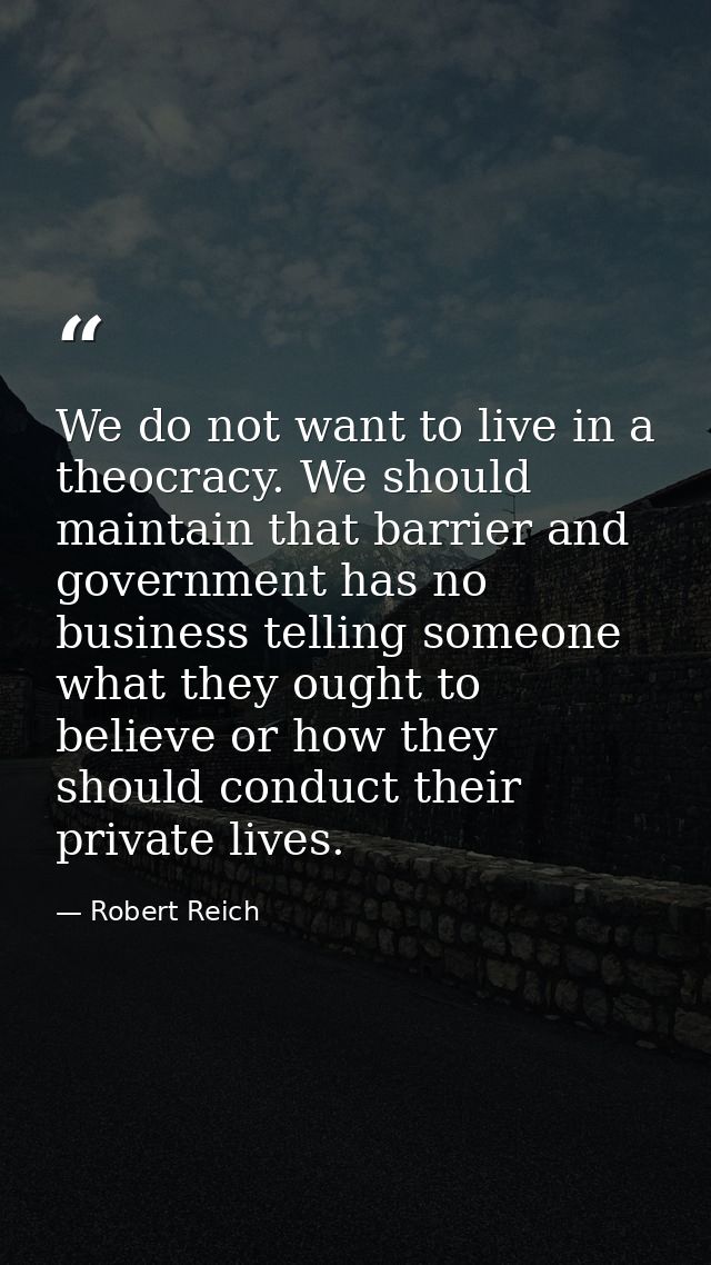 We do not want to live in a theocracy. We should maintain that barrier and government has no business telling someone wh — Robert Reich