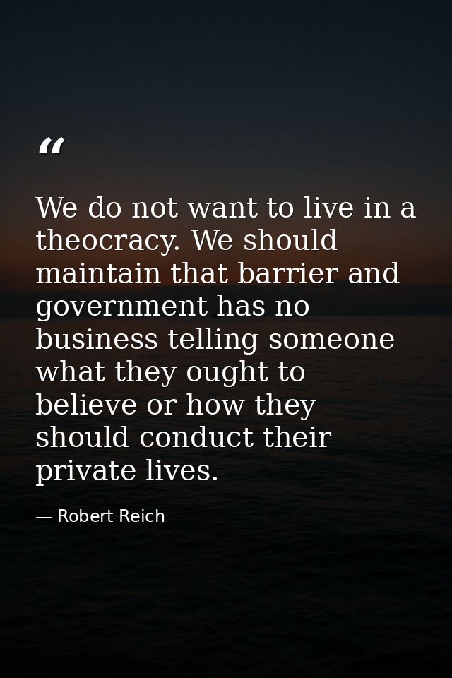 We do not want to live in a theocracy. We should maintain that barrier and government has no business telling someone wh — Robert Reich