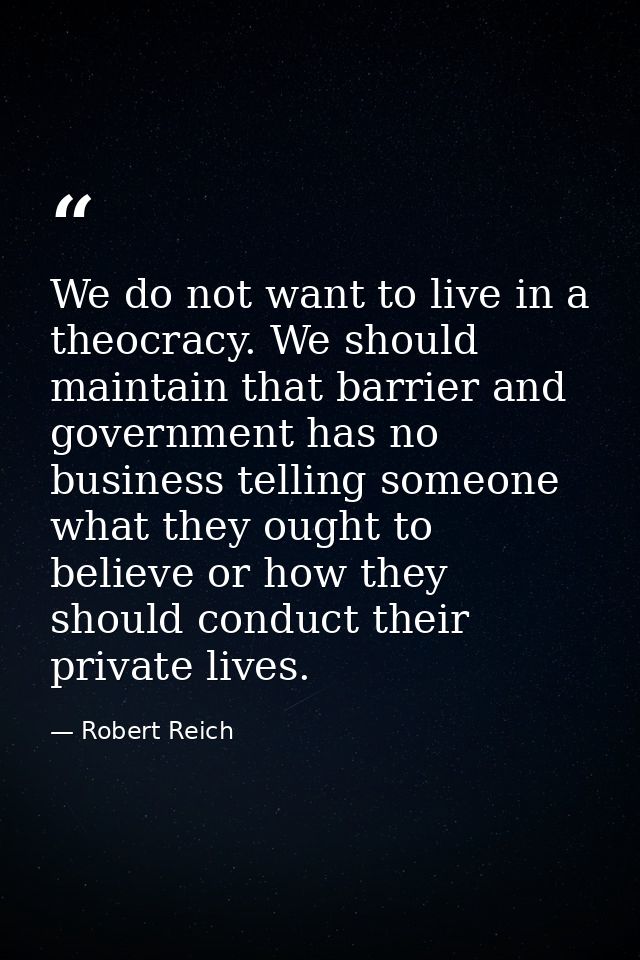 We do not want to live in a theocracy. We should maintain that barrier and government has no business telling someone wh — Robert Reich