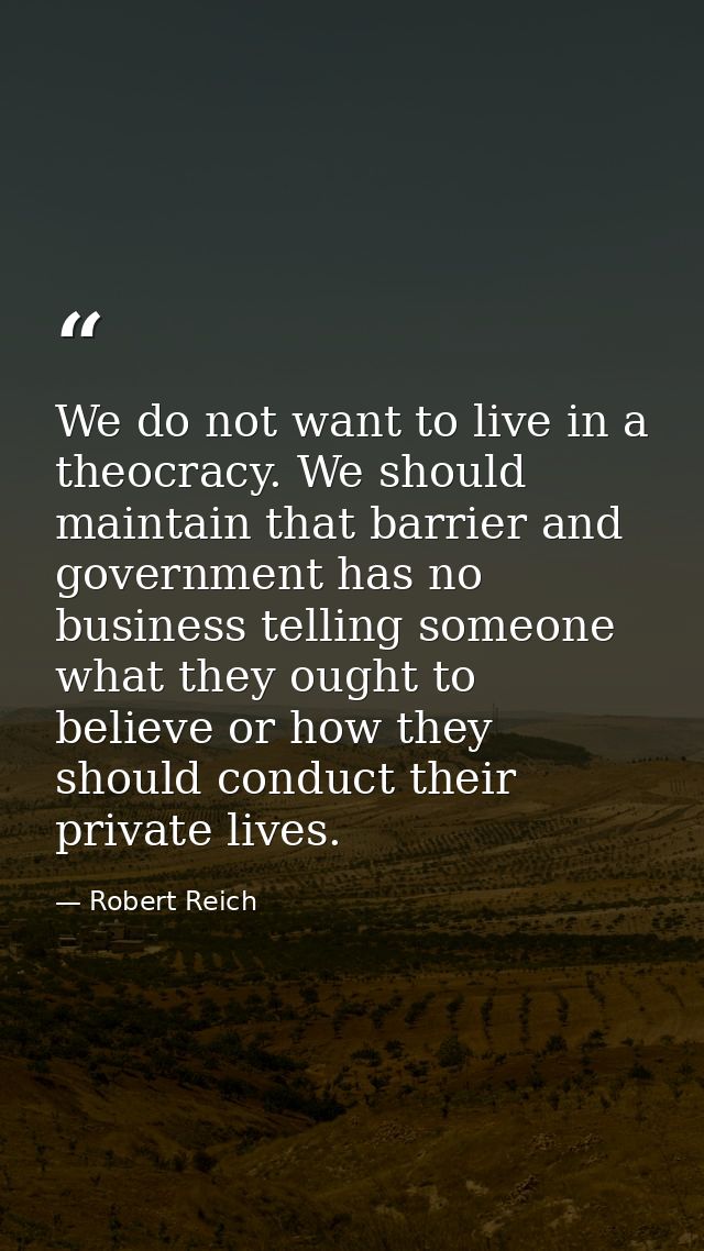 We do not want to live in a theocracy. We should maintain that barrier and government has no business telling someone wh — Robert Reich