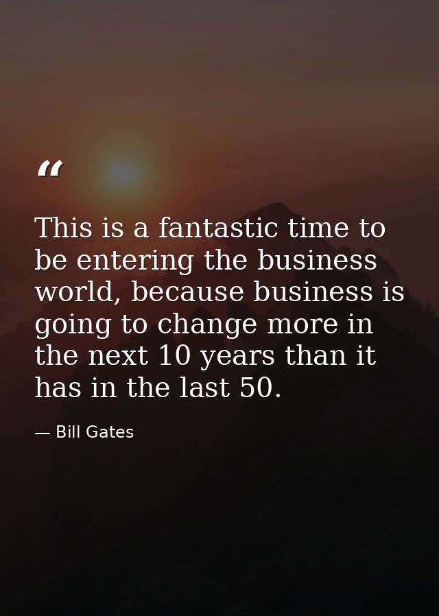 This is a fantastic time to be entering the business world, because business is going to change more in the next 10 year — Bill Gates