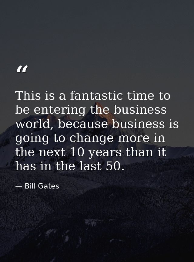 This is a fantastic time to be entering the business world, because business is going to change more in the next 10 year — Bill Gates