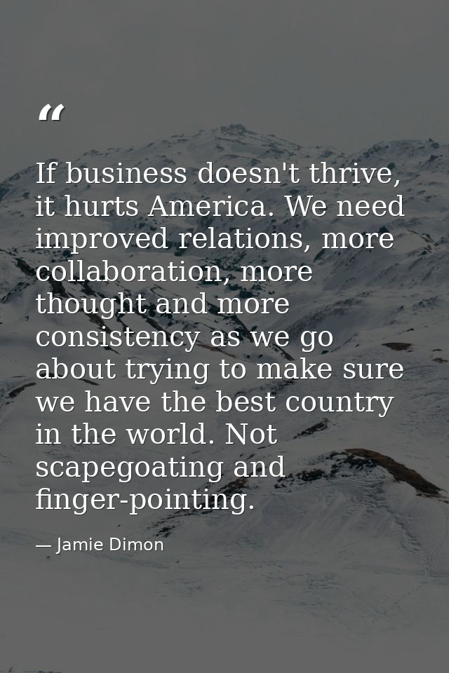 If business doesn't thrive, it hurts America. We need improved relations, more collaboration, more thought and more cons — Jamie Dimon