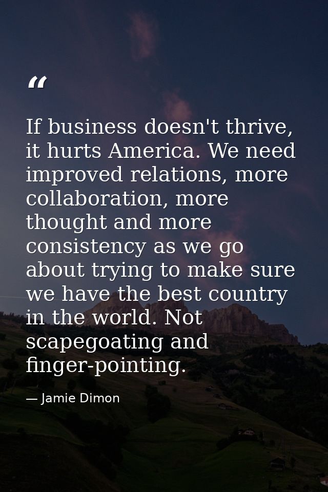 If business doesn't thrive, it hurts America. We need improved relations, more collaboration, more thought and more cons — Jamie Dimon