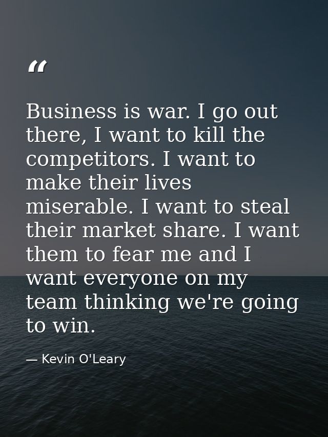 Business is war. I go out there, I want to kill the competitors. I want to make their lives miserable. I want to steal t — Kevin O'Leary