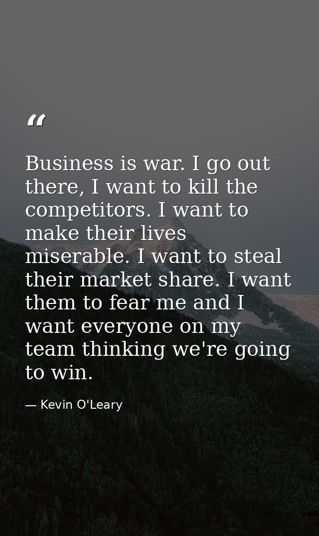 Business is war. I go out there, I want to kill the competitors. I want to make their lives miserable. I want to steal t — Kevin O'Leary
