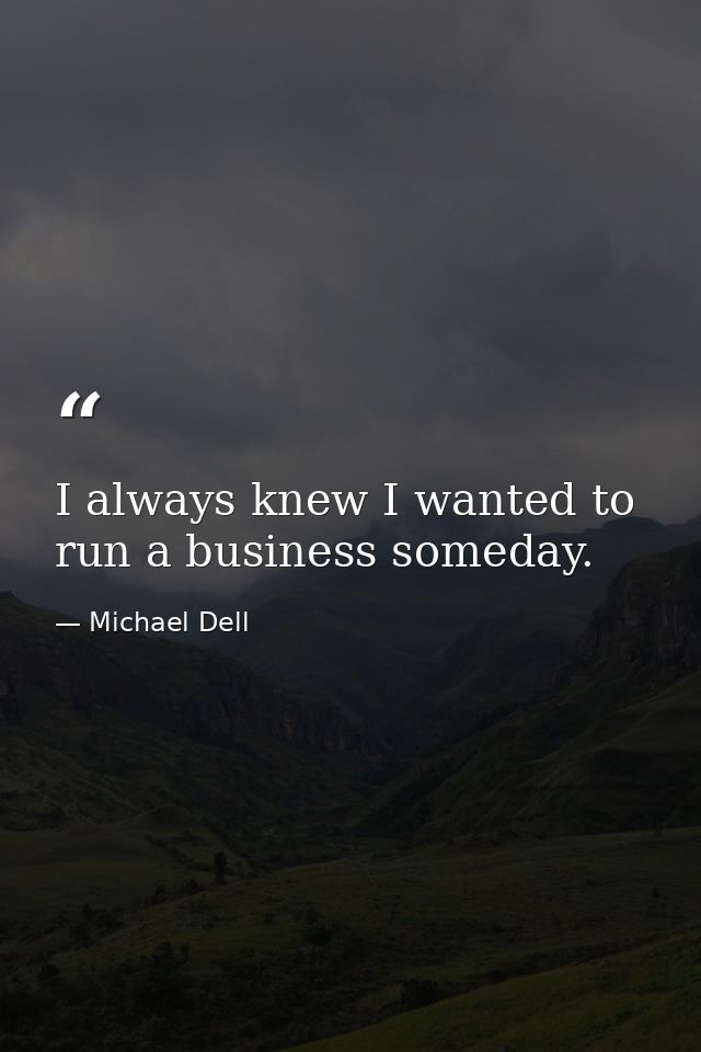 I always knew I wanted to run a business someday. — Michael Dell