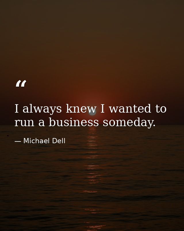 I always knew I wanted to run a business someday. — Michael Dell