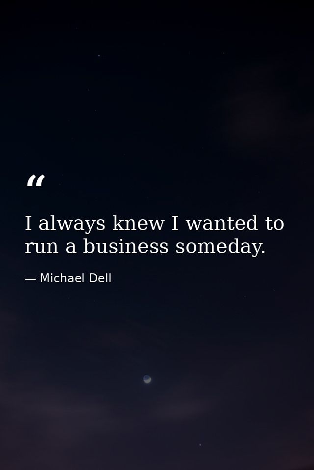 I always knew I wanted to run a business someday. — Michael Dell