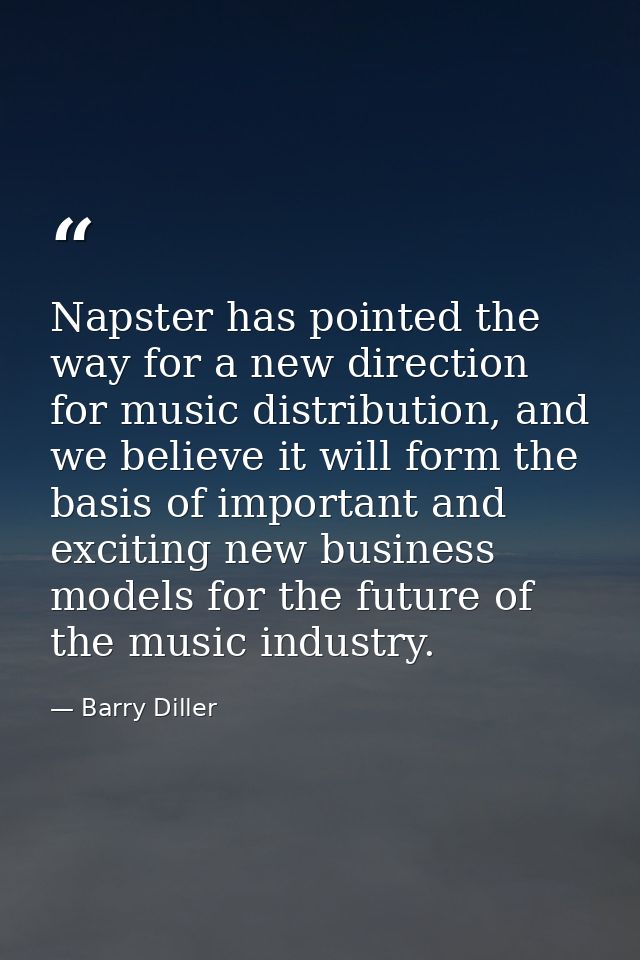 Napster has pointed the way for a new direction for music distribution, and we believe it will form the basis of importa — Barry Diller