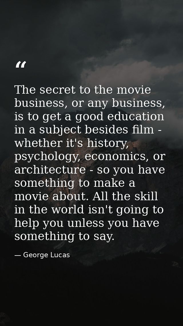 The secret to the movie business, or any business, is to get a good education in a subject besides film - whether it's h — George Lucas