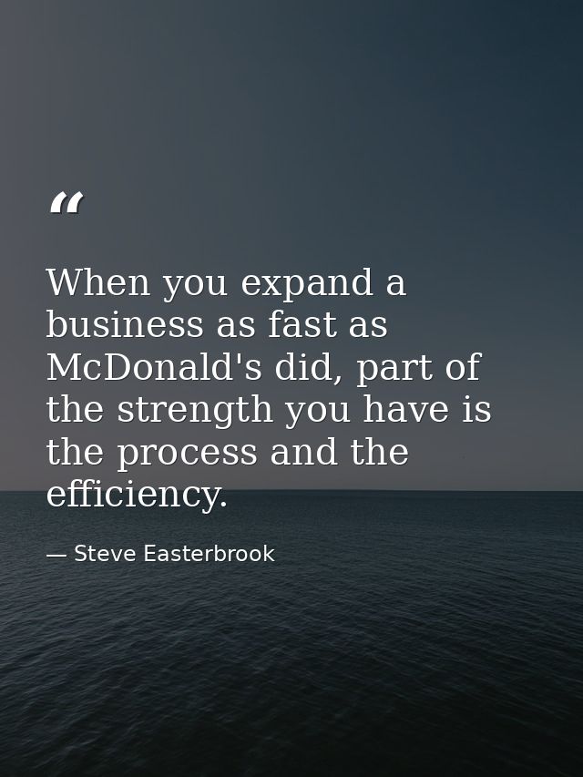 When you expand a business as fast as McDonald's did, part of the strength you have is the process and the efficiency. — Steve Easterbrook