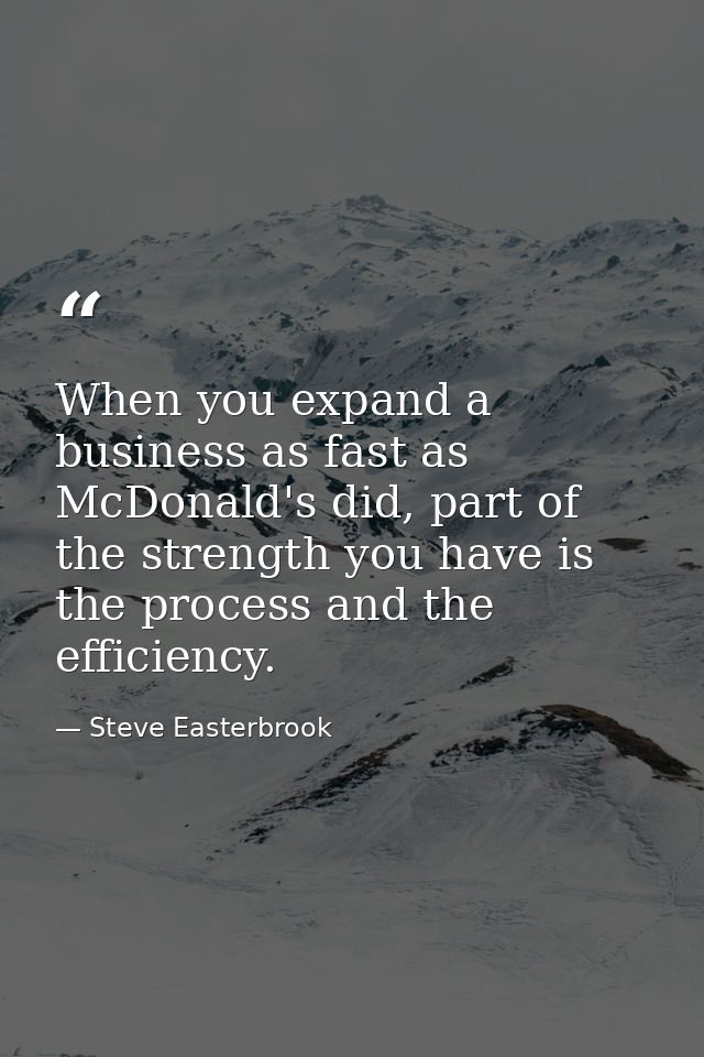 When you expand a business as fast as McDonald's did, part of the strength you have is the process and the efficiency. — Steve Easterbrook