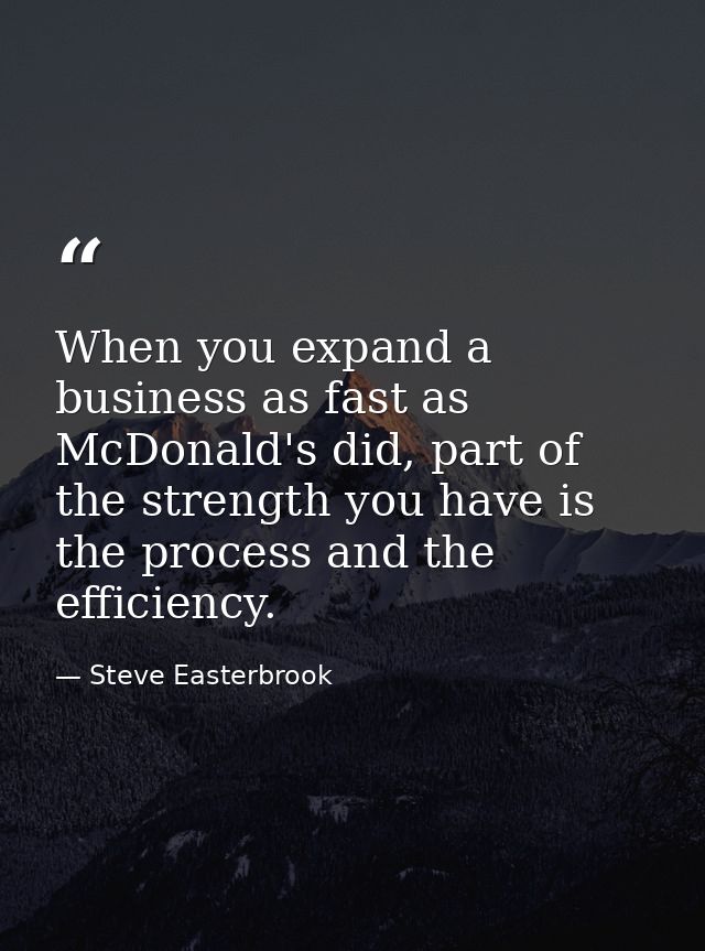 When you expand a business as fast as McDonald's did, part of the strength you have is the process and the efficiency. — Steve Easterbrook