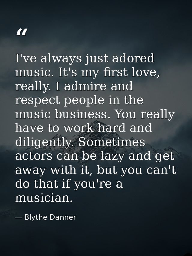 I've always just adored music. It's my first love, really. I admire and respect people in the music business. You really — Blythe Danner