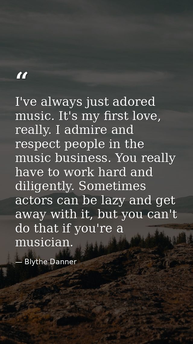 I've always just adored music. It's my first love, really. I admire and respect people in the music business. You really — Blythe Danner