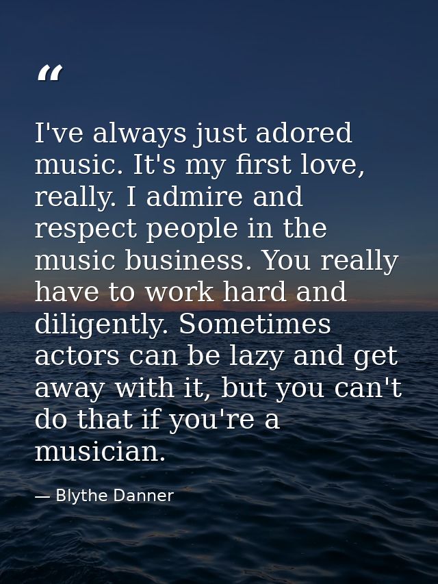 I've always just adored music. It's my first love, really. I admire and respect people in the music business. You really — Blythe Danner
