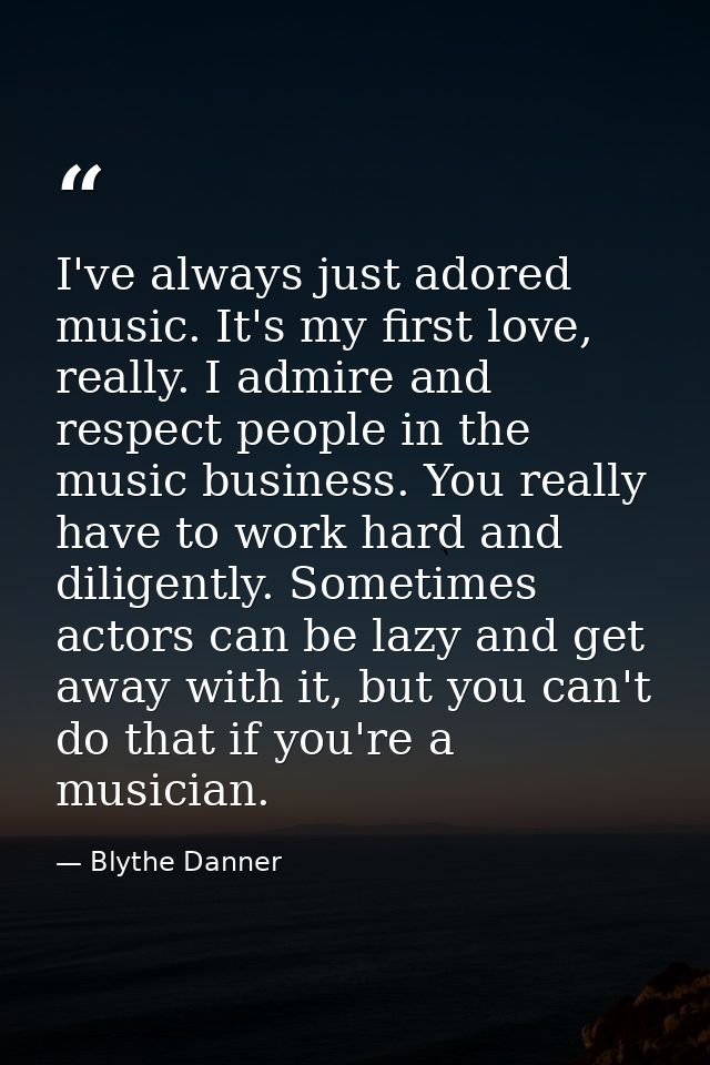 I've always just adored music. It's my first love, really. I admire and respect people in the music business. You really — Blythe Danner