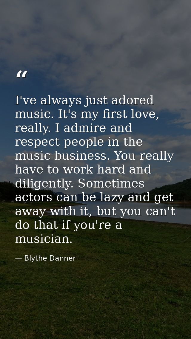 I've always just adored music. It's my first love, really. I admire and respect people in the music business. You really — Blythe Danner