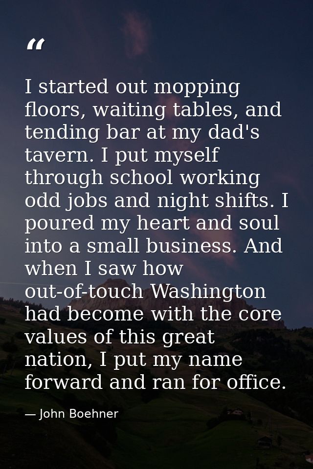 I started out mopping floors, waiting tables, and tending bar at my dad's tavern. I put myself through school working od — John Boehner