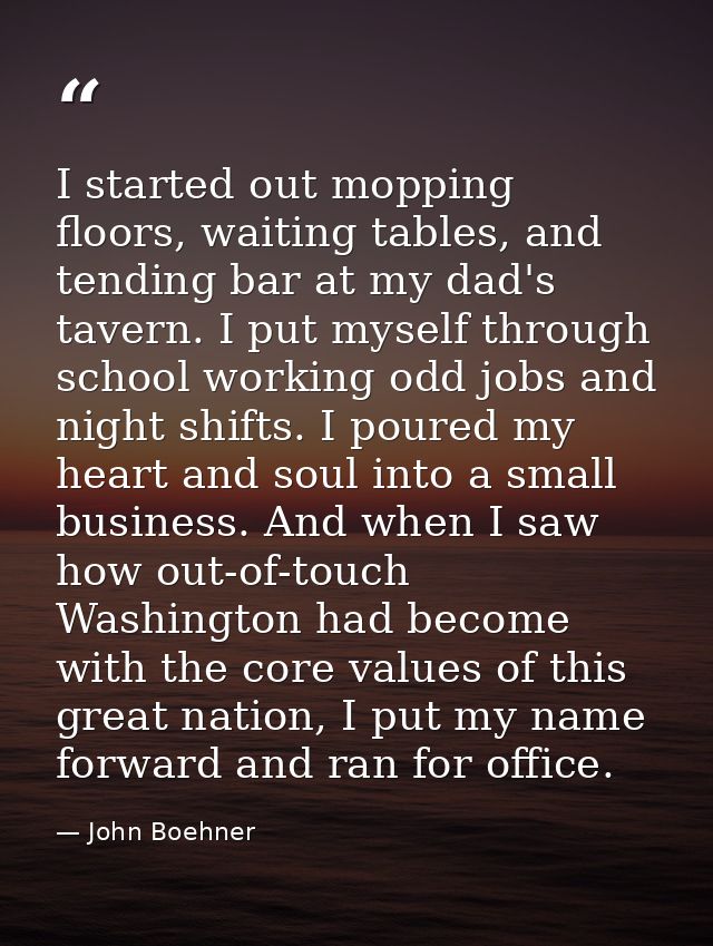 I started out mopping floors, waiting tables, and tending bar at my dad's tavern. I put myself through school working od — John Boehner
