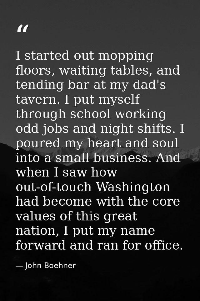 I started out mopping floors, waiting tables, and tending bar at my dad's tavern. I put myself through school working od — John Boehner