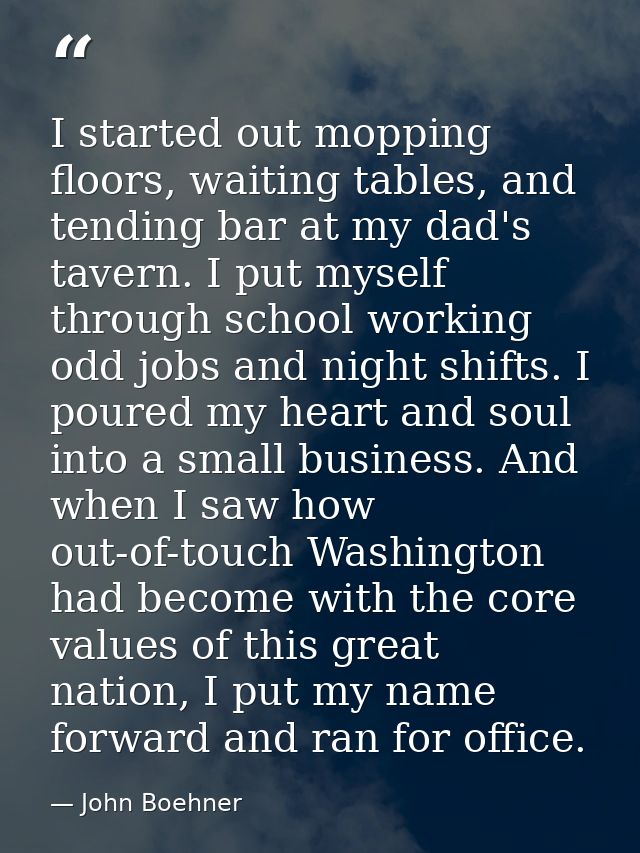 I started out mopping floors, waiting tables, and tending bar at my dad's tavern. I put myself through school working od — John Boehner