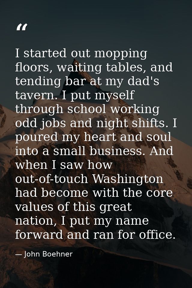 I started out mopping floors, waiting tables, and tending bar at my dad's tavern. I put myself through school working od — John Boehner