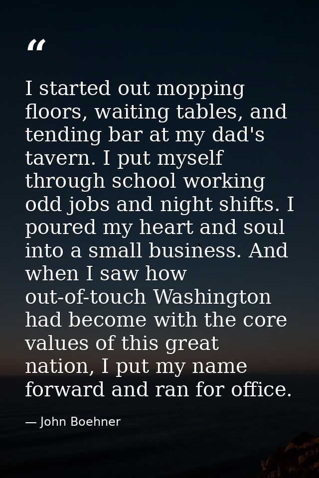 I started out mopping floors, waiting tables, and tending bar at my dad's tavern. I put myself through school working od — John Boehner