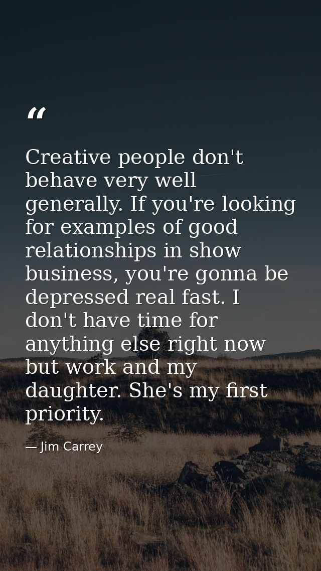 Creative people don't behave very well generally. If you're looking for examples of good relationships in show business, — Jim Carrey