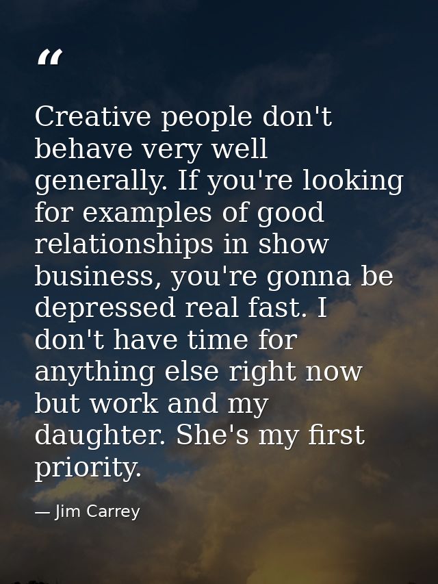 Creative people don't behave very well generally. If you're looking for examples of good relationships in show business, — Jim Carrey