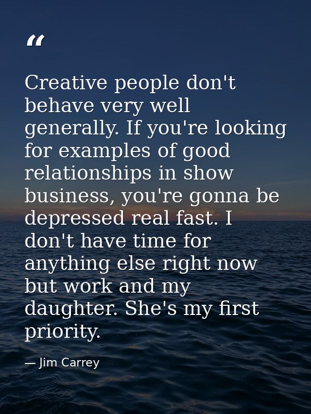 Creative people don't behave very well generally. If you're looking for examples of good relationships in show business, — Jim Carrey