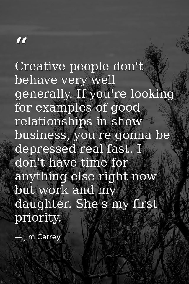 Creative people don't behave very well generally. If you're looking for examples of good relationships in show business, — Jim Carrey