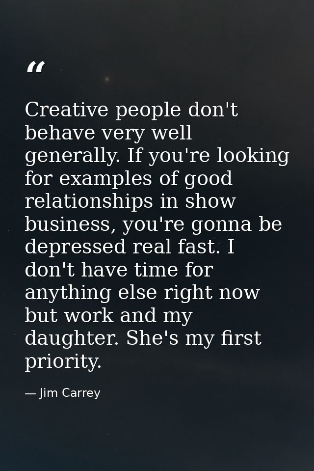 Creative people don't behave very well generally. If you're looking for examples of good relationships in show business, — Jim Carrey